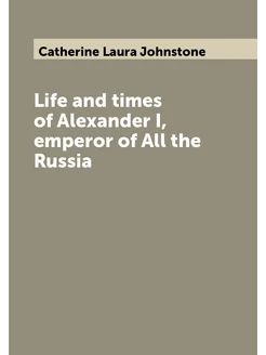 Life and times of Alexander I, emperor of All the Ru