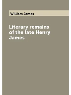 Literary remains of the late Henry James