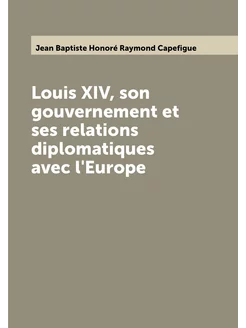 Louis XIV, son gouvernement et ses relations diploma