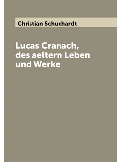 Lucas Cranach, des aeltern Leben und Werke