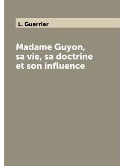 Madame Guyon, sa vie, sa doctrine et son influence