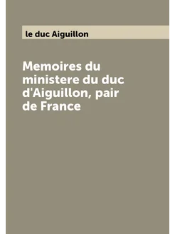 Memoires du ministere du duc d'Aiguillon, pair de Fr