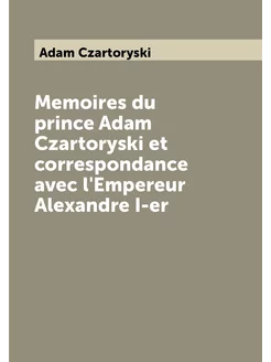 Memoires du prince Adam Czartoryski et correspondanc