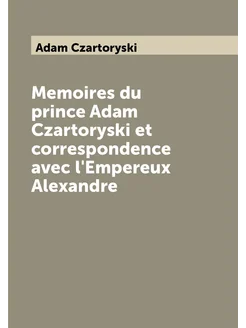 Memoires du prince Adam Czartoryski et correspondenc