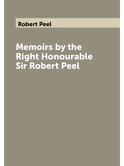 Memoirs by the Right Honourable Sir Robert Peel