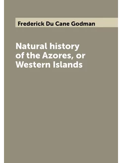 Natural history of the Azores, or Western Islands