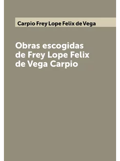 Obras escogidas de Frey Lope Felix de Vega Carpio