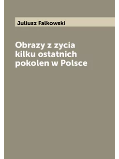 Obrazy z zycia kilku ostatnich pokolen w Polsce