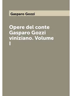 Opere del conte Gasparo Gozzi viniziano. Volume I