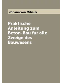 Praktische Anleitung zum Beton-Bau fur alle Zweige d