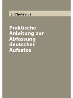 Praktische Anleitung zur Abfassung deutscher Aufsatze