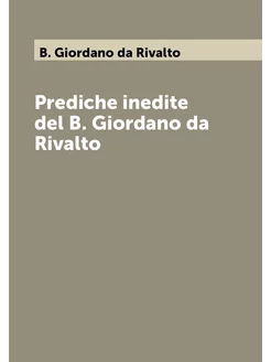 Prediche inedite del B. Giordano da Rivalto