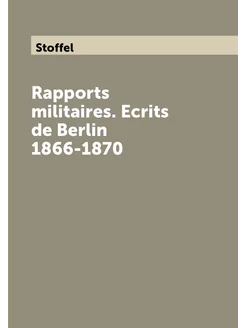 Rapports militaires. Еcrits de Berlin 1866-1870