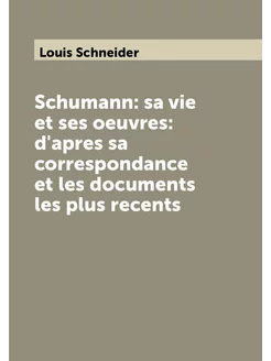 Schumann sa vie et ses oeuvres d'apres sa correspo