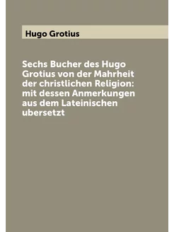 Sechs Bucher des Hugo Grotius von der Mahrheit der c