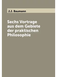 Sechs Vortrage aus dem Gebiete der praktischen Philo