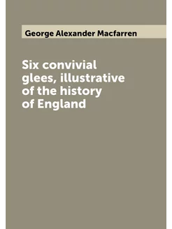 Six convivial glees, illustrative of the history of