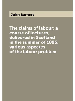 The claims of labour a course of lectures, delivere