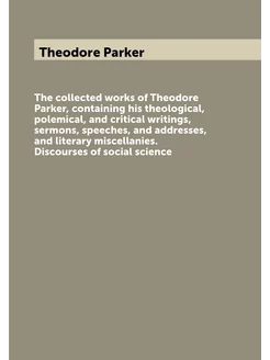 The collected works of Theodore Parker, containing h