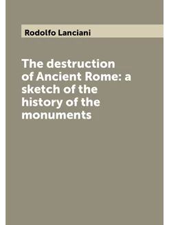 The destruction of Ancient Rome a sketch of the his