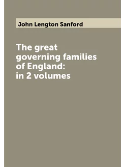 The great governing families of England in 2 volumes