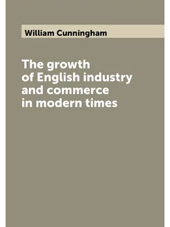 The growth of English industry and commerce in moder