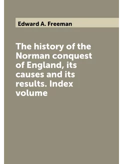 The history of the Norman conquest of England, its c