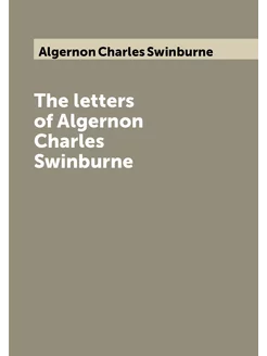 The letters of Algernon Charles Swinburne