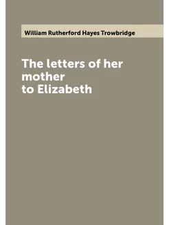 The letters of her mother to Elizabeth