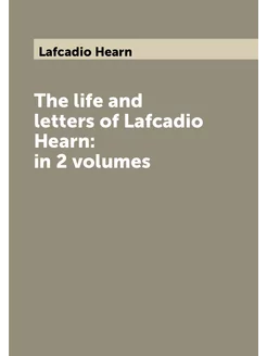 The life and letters of Lafcadio Hearn in 2 volumes