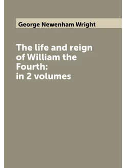 The life and reign of William the Fourth in 2 volumes