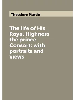 The life of His Royal Highness the prince Consort w