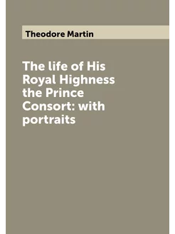 The life of His Royal Highness the Prince Consort w