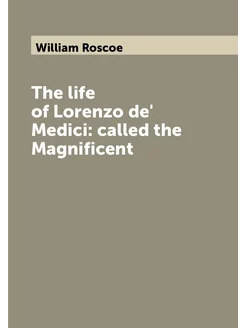 The life of Lorenzo de' Medici called the Magnificent