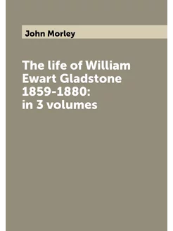 The life of William Ewart Gladstone 1859-1880 in 3