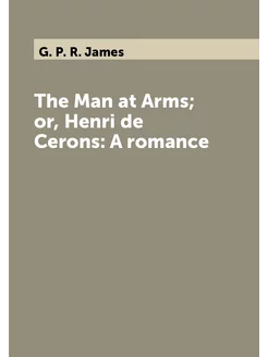 The Man at Arms or, Henri de Cerons A romance