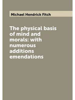 The physical basis of mind and morals with numerous