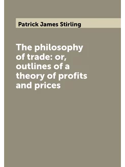 The philosophy of trade or, outlines of a theory of