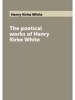 The poetical works of Henry Kirke White