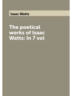 The poetical works of Isaac Watts In 7 vol