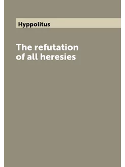 The refutation of all heresies