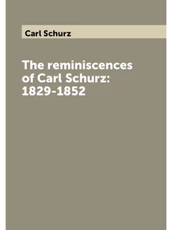 The reminiscences of Carl Schurz 1829-1852