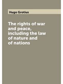 The rights of war and peace, including the law of na