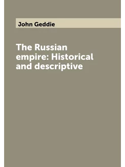 The Russian empire Historical and descriptive