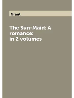 The Sun-Maid A romance in 2 volumes