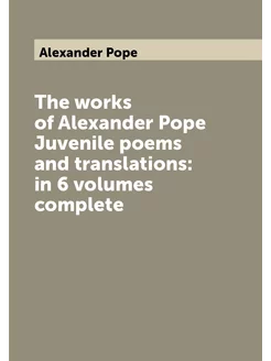 The works of Alexander Pope Juvenile poems and trans