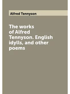 The works of Alfred Tennyson. English idylls, and ot