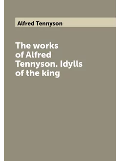 The works of Alfred Tennyson. Idylls of the king