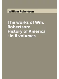 The works of Wm. Robertson History of America in