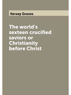 The world's sexteen crucified saviors or Christianit